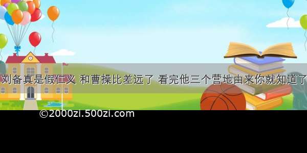 刘备真是假仁义 和曹操比差远了 看完他三个营地由来你就知道了