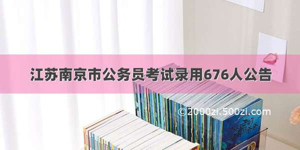 江苏南京市公务员考试录用676人公告