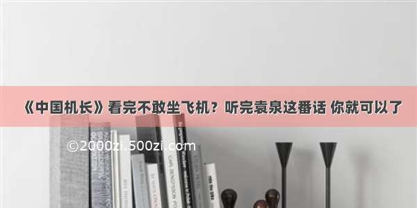 《中国机长》看完不敢坐飞机？听完袁泉这番话 你就可以了