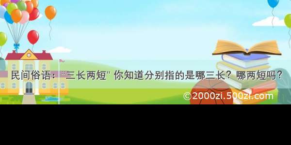 民间俗语：“三长两短” 你知道分别指的是哪三长？哪两短吗？