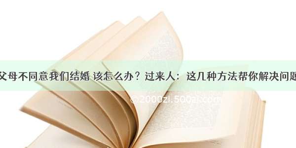 父母不同意我们结婚 该怎么办？过来人：这几种方法帮你解决问题