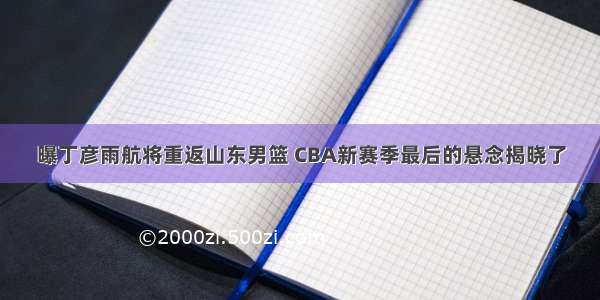 曝丁彦雨航将重返山东男篮 CBA新赛季最后的悬念揭晓了