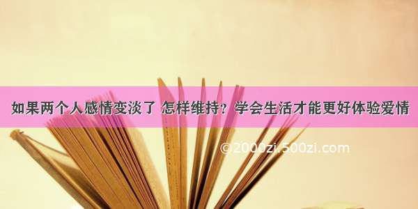 如果两个人感情变淡了 怎样维持？学会生活才能更好体验爱情