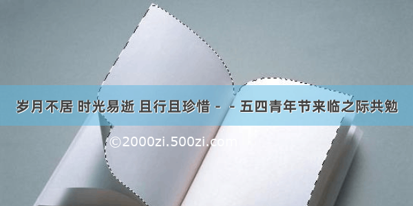 岁月不居 时光易逝 且行且珍惜－－五四青年节来临之际共勉