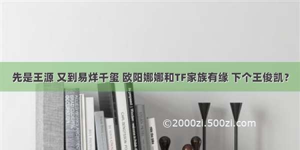 先是王源 又到易烊千玺 欧阳娜娜和TF家族有缘 下个王俊凯？