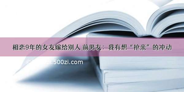 相恋9年的女友嫁给别人 前男友：我有想“抢亲”的冲动