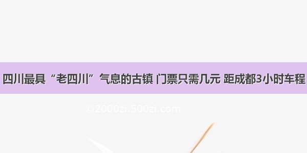 四川最具“老四川”气息的古镇 门票只需几元 距成都3小时车程