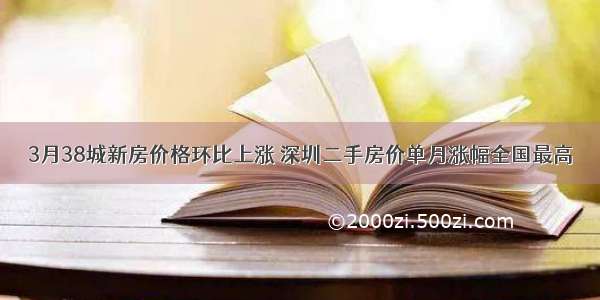 3月38城新房价格环比上涨 深圳二手房价单月涨幅全国最高