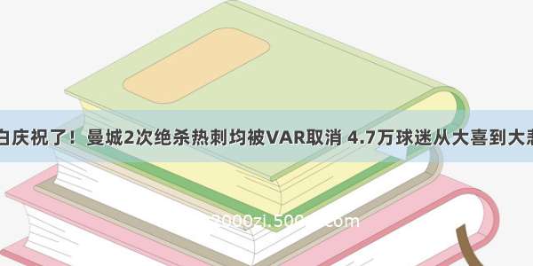 白庆祝了！曼城2次绝杀热刺均被VAR取消 4.7万球迷从大喜到大悲