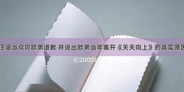 汪涵当众向欧弟道歉 并说出欧弟当年离开《天天向上》的真实原因