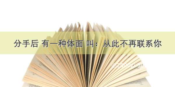 分手后 有一种体面 叫：从此不再联系你