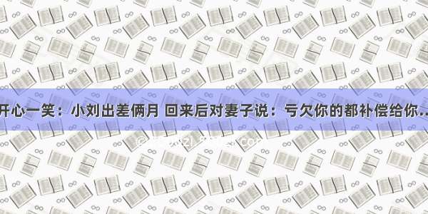 开心一笑：小刘出差俩月 回来后对妻子说：亏欠你的都补偿给你…