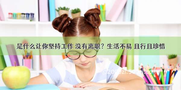 是什么让你坚持工作 没有离职？生活不易 且行且珍惜