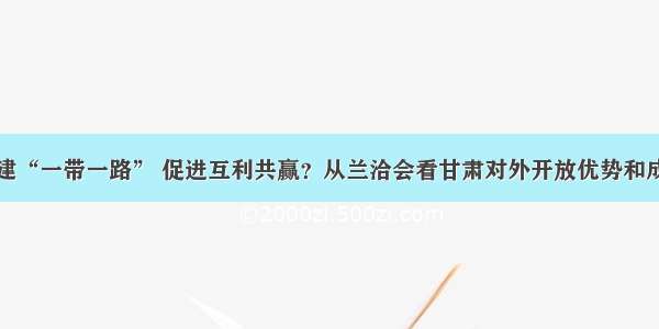 共建“一带一路” 促进互利共赢？从兰洽会看甘肃对外开放优势和成效