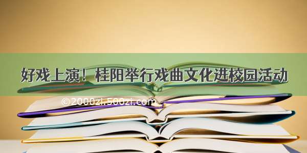 好戏上演！桂阳举行戏曲文化进校园活动