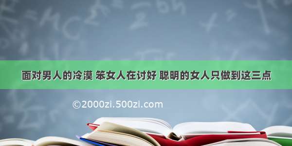 面对男人的冷漠 笨女人在讨好 聪明的女人只做到这三点