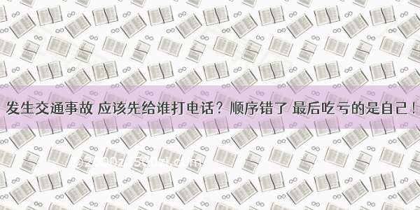 发生交通事故 应该先给谁打电话？顺序错了 最后吃亏的是自己！