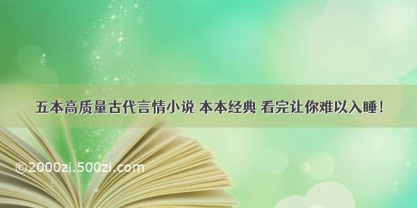 五本高质量古代言情小说 本本经典 看完让你难以入睡！