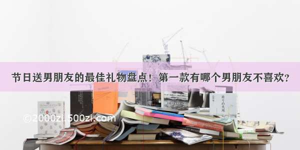 节日送男朋友的最佳礼物盘点！第一款有哪个男朋友不喜欢？