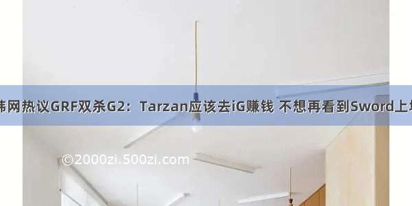韩网热议GRF双杀G2：Tarzan应该去iG赚钱 不想再看到Sword上场