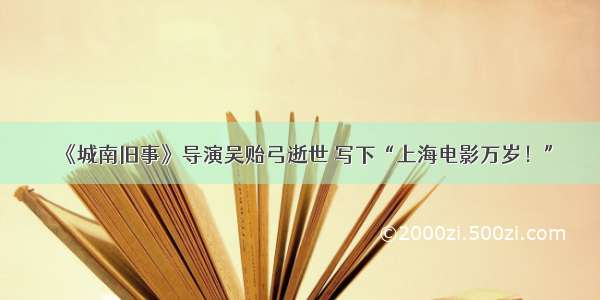 《城南旧事》导演吴贻弓逝世 写下“上海电影万岁！”