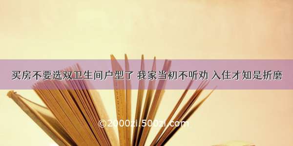 买房不要选双卫生间户型了 我家当初不听劝 入住才知是折磨