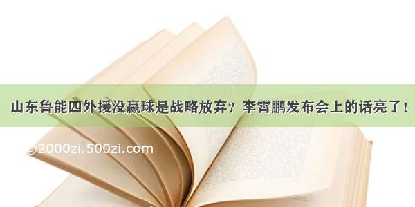 山东鲁能四外援没赢球是战略放弃？李霄鹏发布会上的话亮了！