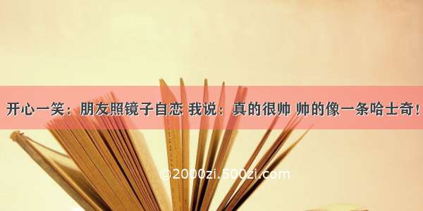 开心一笑：朋友照镜子自恋 我说：真的很帅 帅的像一条哈士奇！