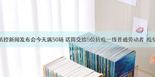 上海市疫情防控新闻发布会今天满50场 话筒交给5位抗疫一线普通劳动者｜疫情防控发布会