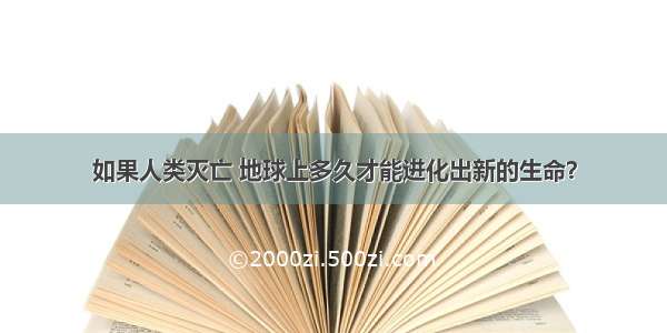 如果人类灭亡 地球上多久才能进化出新的生命？