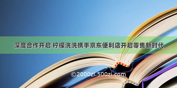 深度合作开启 柠檬洗洗携手京东便利店开启零售新时代