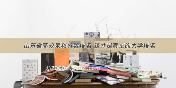  山东省高校录取分数排名 这才是真正的大学排名