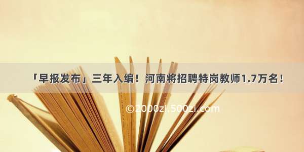 「早报发布」三年入编！河南将招聘特岗教师1.7万名！