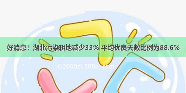 好消息！湖北污染耕地减少33% 平均优良天数比例为88.6%