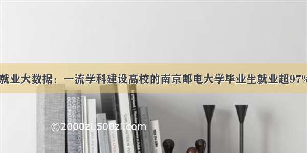 就业大数据：一流学科建设高校的南京邮电大学毕业生就业超97%