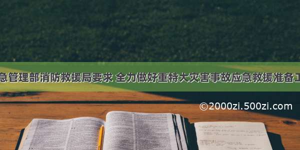 应急管理部消防救援局要求 全力做好重特大灾害事故应急救援准备工作