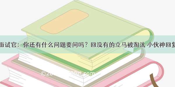 面试官：你还有什么问题要问吗？回没有的立马被淘汰 小伙神回复