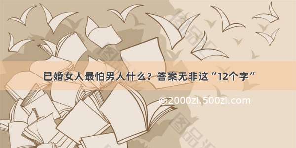 已婚女人最怕男人什么？答案无非这“12个字”