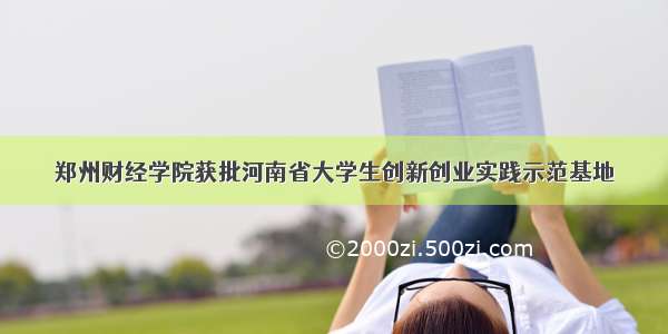 郑州财经学院获批河南省大学生创新创业实践示范基地