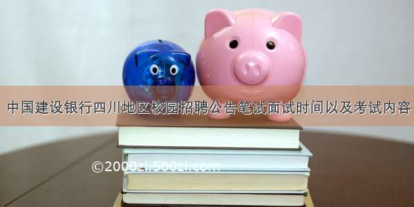 中国建设银行四川地区校园招聘公告笔试面试时间以及考试内容