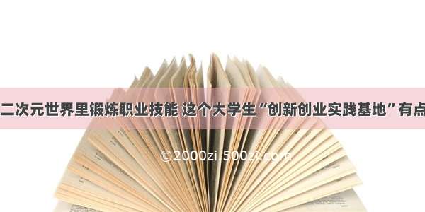 到二次元世界里锻炼职业技能 这个大学生“创新创业实践基地”有点潮