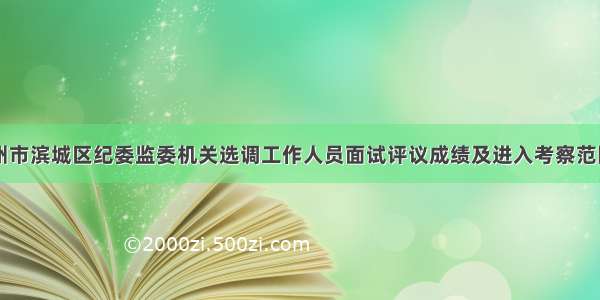 山东省滨州市滨城区纪委监委机关选调工作人员面试评议成绩及进入考察范围人选公告