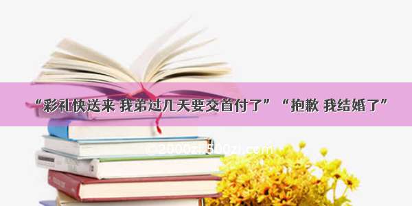 “彩礼快送来 我弟过几天要交首付了”“抱歉 我结婚了”