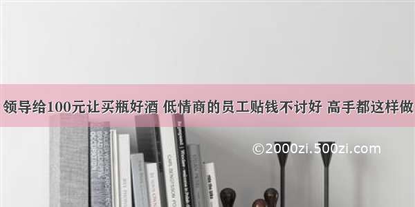 领导给100元让买瓶好酒 低情商的员工贴钱不讨好 高手都这样做