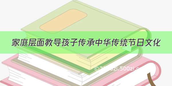 家庭层面教导孩子传承中华传统节日文化