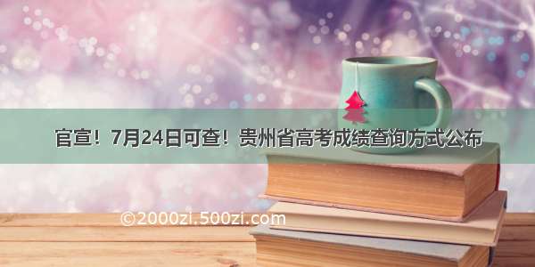 官宣！7月24日可查！贵州省高考成绩查询方式公布