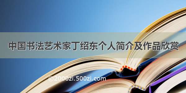 中国书法艺术家丁绍东个人简介及作品欣赏