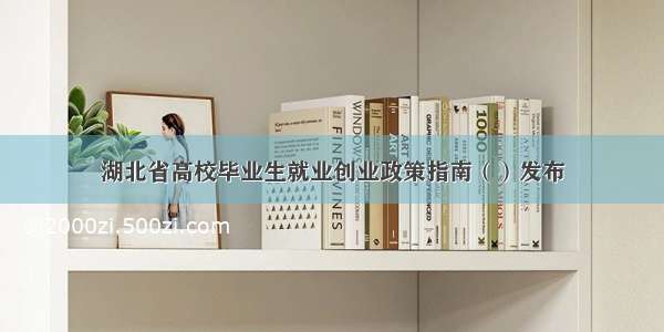湖北省高校毕业生就业创业政策指南（）发布