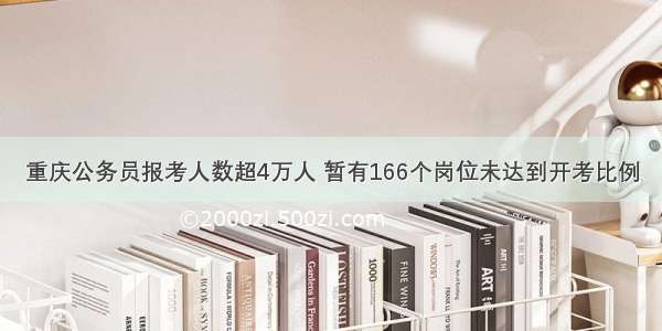 重庆公务员报考人数超4万人 暂有166个岗位未达到开考比例