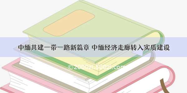 中缅共建一带一路新篇章 中缅经济走廊转入实质建设